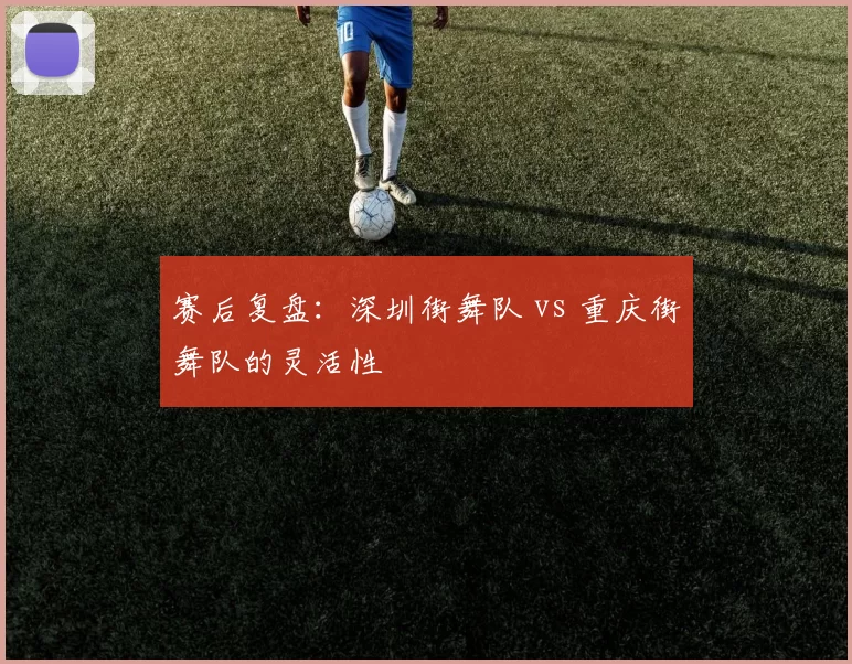 赛后复盘：深圳街舞队 vs 重庆街舞队的灵活性