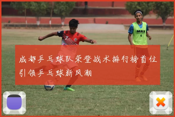 成都乒乓球队荣登战术排行榜首位引领乒乓球新风潮