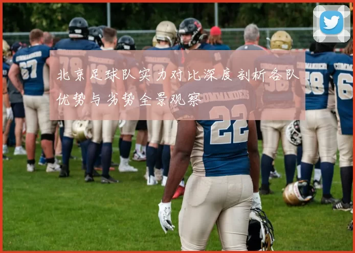 北京足球队实力对比深度剖析各队优势与劣势全景观察