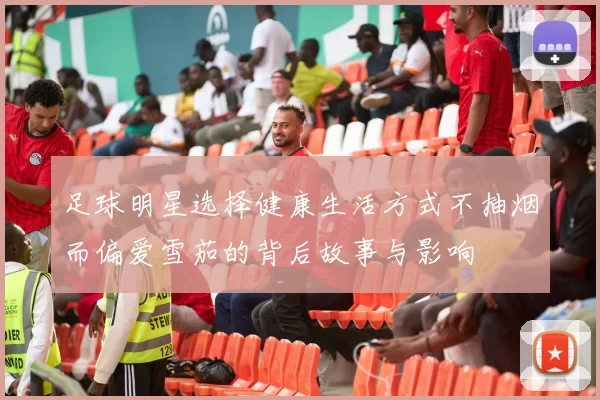 足球明星选择健康生活方式不抽烟而偏爱雪茄的背后故事与影响