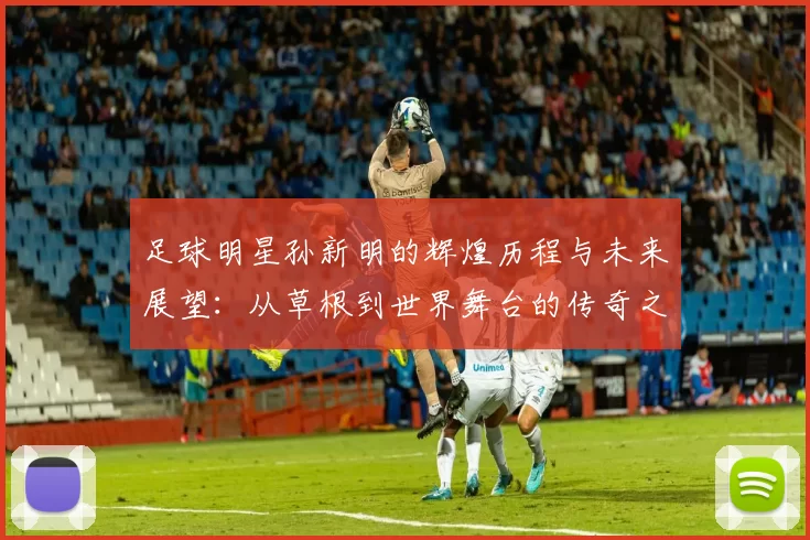 足球明星孙新明的辉煌历程与未来展望：从草根到世界舞台的传奇之路