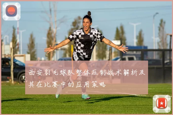 西安羽毛球队整体压制战术解析及其在比赛中的应用策略