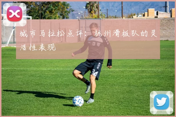 城市马拉松点评：杭州滑板队的灵活性表现