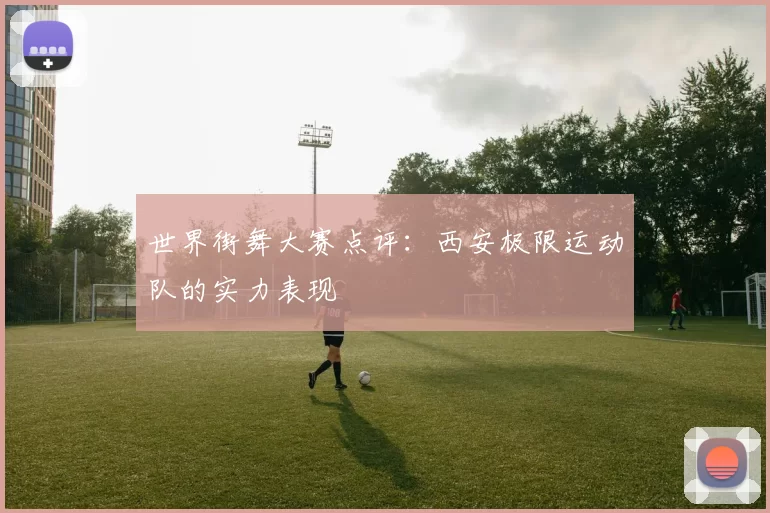 世界街舞大赛点评：西安极限运动队的实力表现