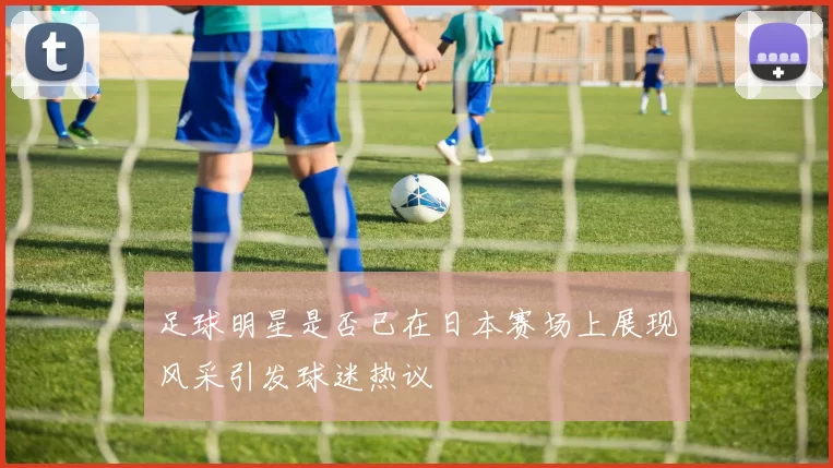 足球明星是否已在日本赛场上展现风采引发球迷热议