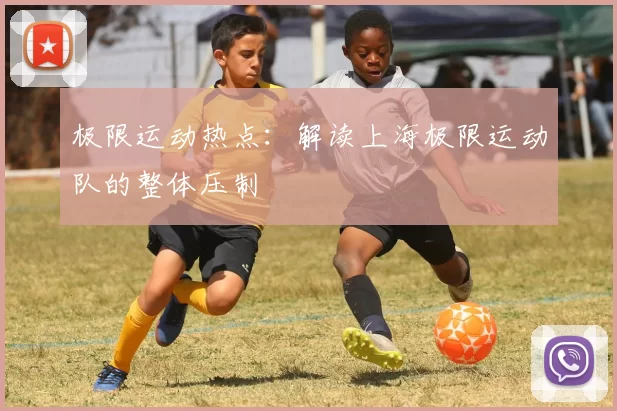 极限运动热点：解读上海极限运动队的整体压制