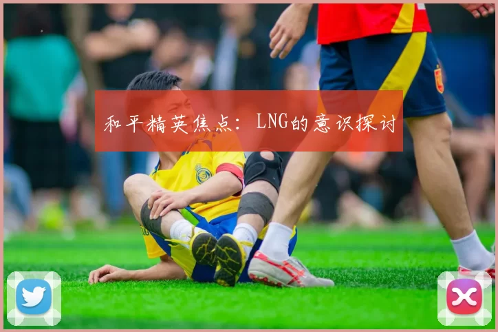和平精英焦点：LNG的意识探讨