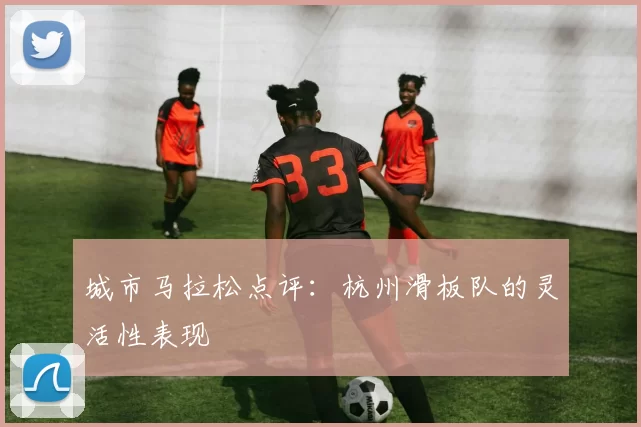 城市马拉松点评：杭州滑板队的灵活性表现