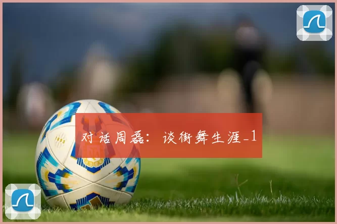 对话周磊：谈街舞生涯_1